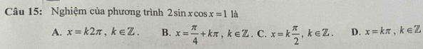 Nghiệm của phương trình 2sin xcos x=1 là
A. x=k2π , k∈ Z. B. x= π /4 +kπ , k∈ Z. C. x=k π /2 , k∈ Z. D. x=kπ , k∈ Z