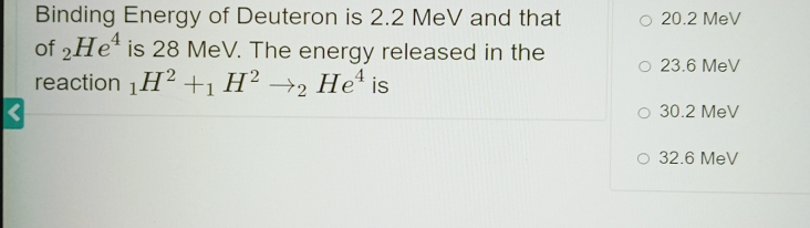 Binding Energy of Deuteron is 2.2 MeV and that 20.2 MeV
of _2He^4 is 28 MeV. The energy released in the
23.6 MeV
reaction _1H^2+_1H^2to _2He^4 is
30.2 MeV
32.6 MeV