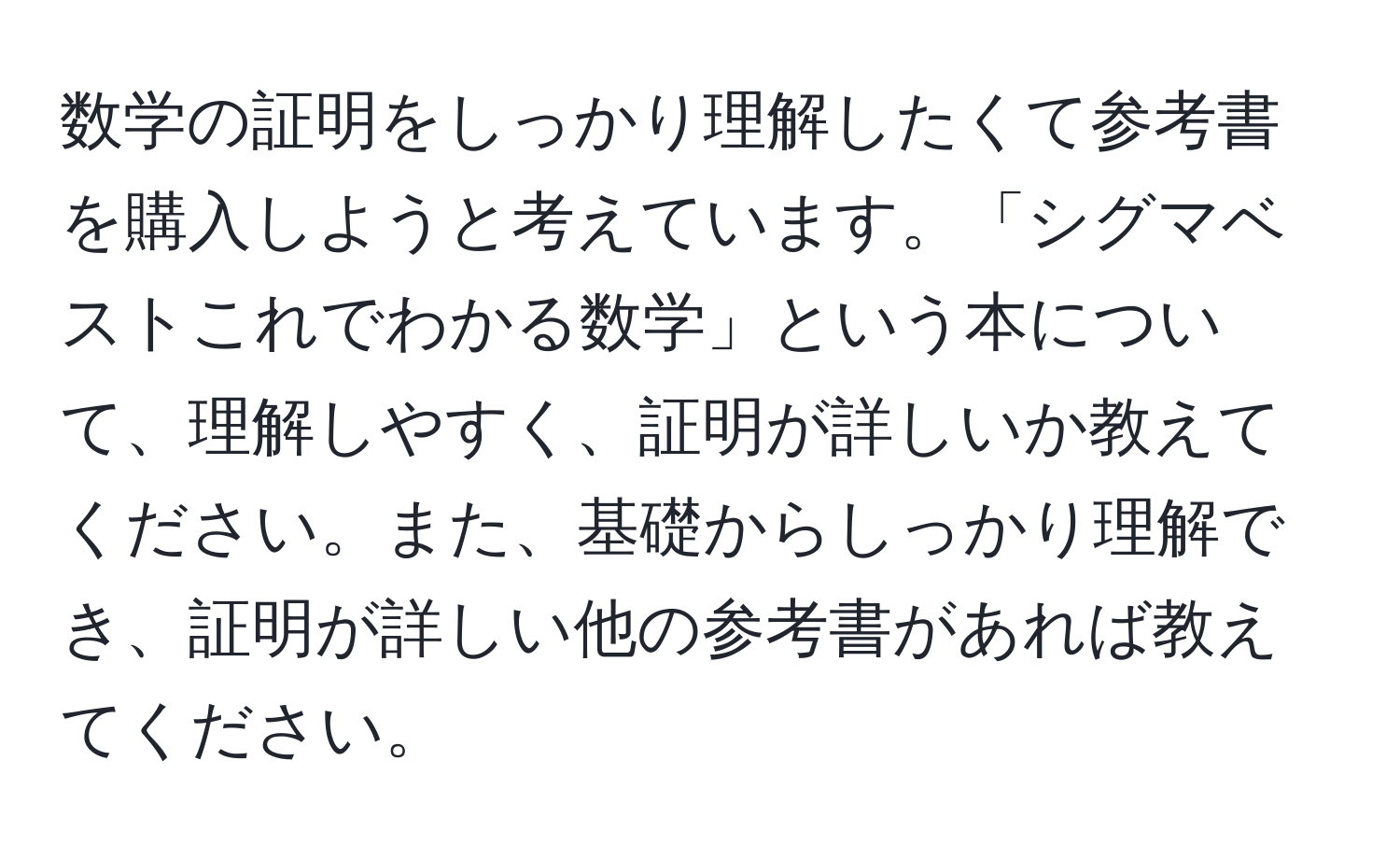 数学の証明をしっかり理解したくて参考書を購入しようと考えています。「シグマベストこれでわかる数学」という本について、理解しやすく、証明が詳しいか教えてください。また、基礎からしっかり理解でき、証明が詳しい他の参考書があれば教えてください。