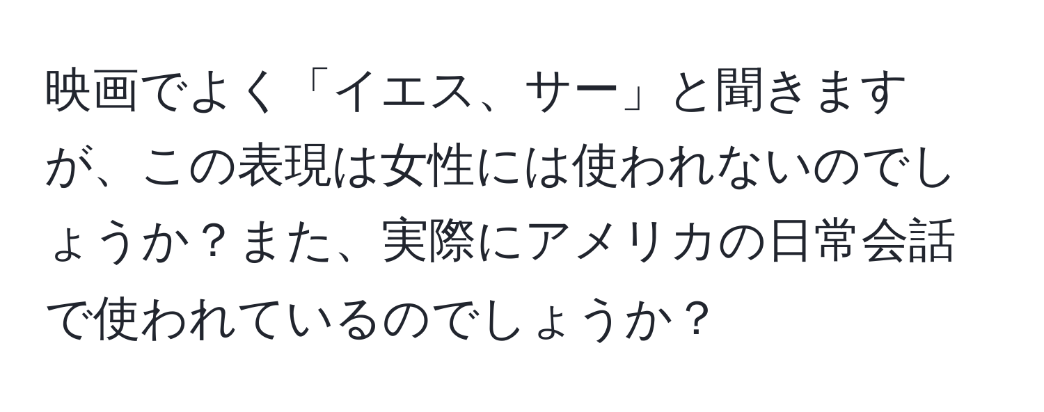 映画でよく「イエス、サー」と聞きますが、この表現は女性には使われないのでしょうか？また、実際にアメリカの日常会話で使われているのでしょうか？