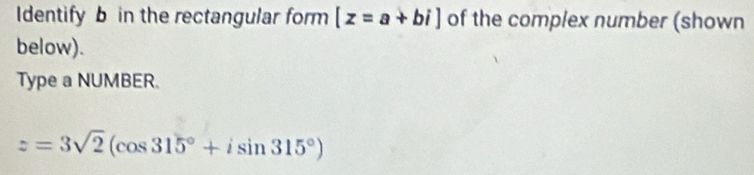 Identify b in the rectangular form [z=a+bi] of the complex number (shown 
below). 
Type a NUMBER.
z=3sqrt(2)(cos 315°+isin 315°)