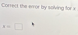 Correct the error by solving for x
x=□