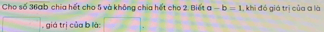 Cho số overline 36ab chia hết cho 5 và không chia hết cho 2. Biết a-b=1 , khi đó giá trị của a là
V_2=80^2 , giá trị của b là: