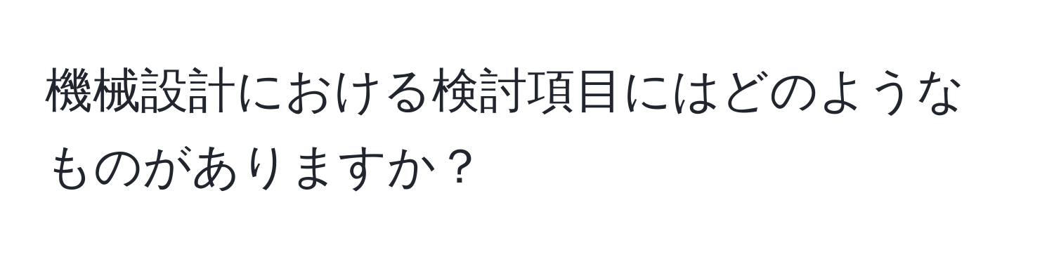 機械設計における検討項目にはどのようなものがありますか？