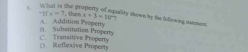 What is the pr
“If x=7 , then x+3=10'' 2
quality shown by the following statement:
A. Addition Property
B. Substitution Property
C. Transitive Property
D. Reflexive Property