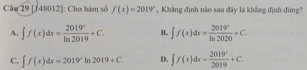 [148012]: Cho hàm số f(x)=2019^x , Khẳng định nào sau đây là khẳng định đúng?
A. ∈t f(x)dx= 2019^x/ln 2019 +C. ∈t f(x)dx= 2019^x/ln 2020 +C. 
B.
C. ∈t f(x)dx=2019^xln 2019+C. D. ∈t f(x)dx= 2019^x/2019 +C.