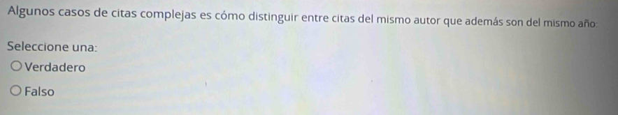 Algunos casos de citas complejas es cómo distinguir entre citas del mismo autor que además son del mismo año:
Seleccione una:
Verdadero
Falso