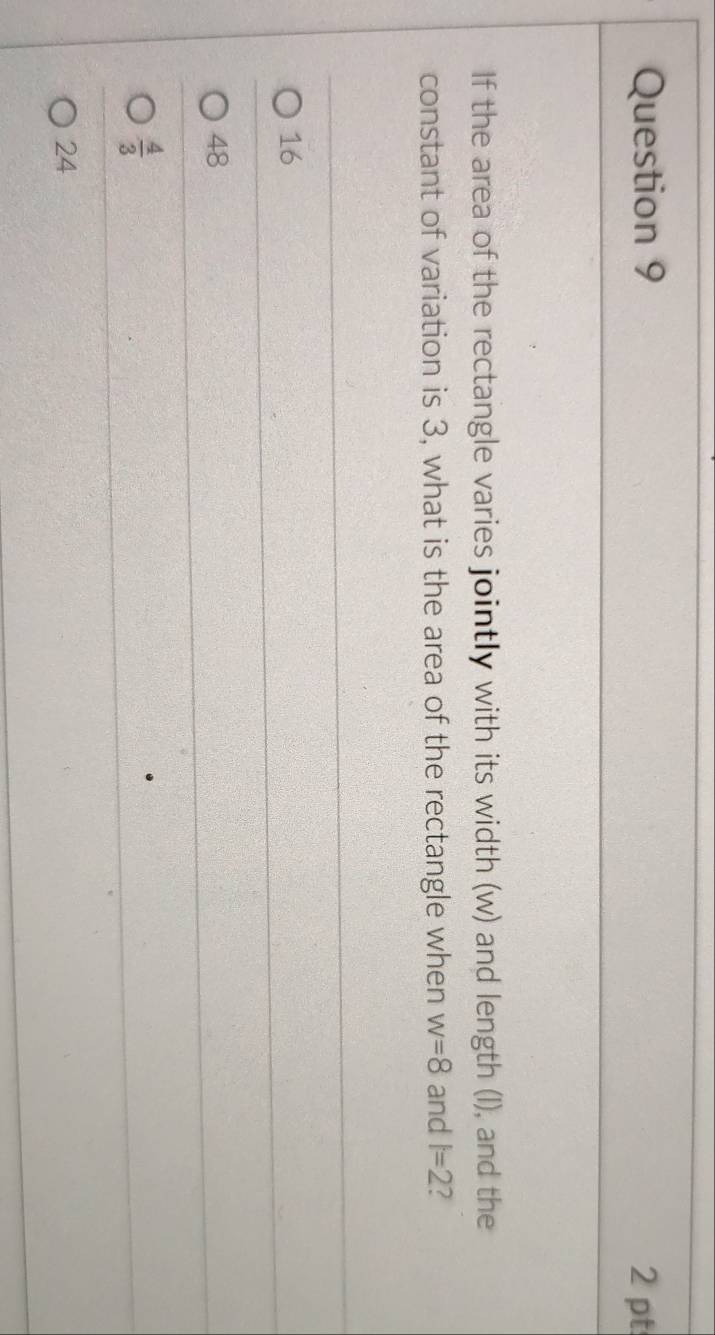 If the area of the rectangle varies jointly with its width (w) and length (I), and the
constant of variation is 3, what is the area of the rectangle when w=8 and l=2 2
16
48
 4/3 
24
