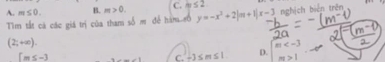 A. m≤ 0. B. m>0. C. m≤ 2 nghịch biển trên
Tìm tắt cá các giá trị của tham số m đề hàm rổ y=-x^2+2|m+1|x-3
(2;+∈fty ).
[m≤ -3
C. -3≤ m≤ 1 D. beginarrayr m 1endarray · -0