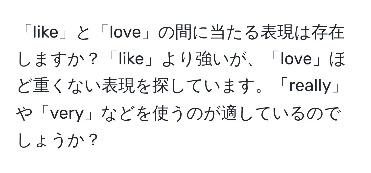 「like」と「love」の間に当たる表現は存在しますか？「like」より強いが、「love」ほど重くない表現を探しています。「really」や「very」などを使うのが適しているのでしょうか？