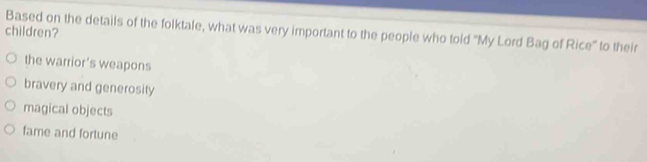 children?
Based on the details of the folktale, what was very important to the people who told "My Lord Bag of Rice" to their
the warrior's weapons
bravery and generosity
magical objects
fame and fortune