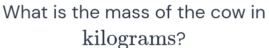 What is the mass of the cow in
kilograms?