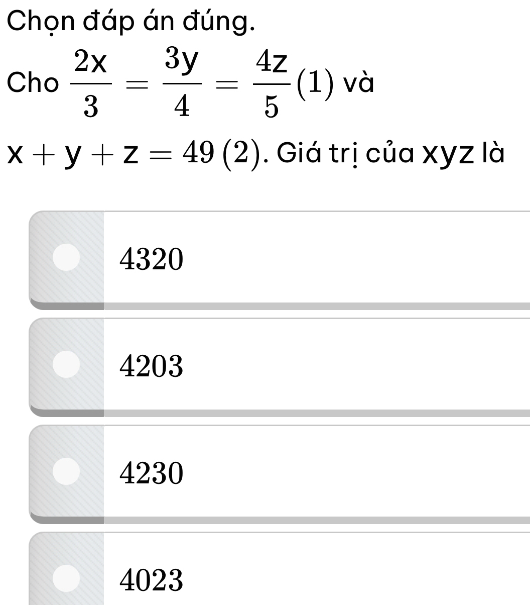 Chọn đáp án đúng.
Cho  2x/3 = 3y/4 = 4z/5 (1) và
x+y+z=49(2). Giá trị của xyz là
4320
4203
4230
4023