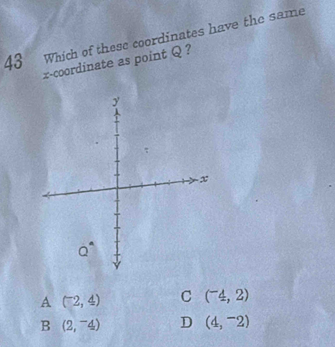 Which of these coordinates have the same
x-coordinate as point Q ?
A (^-2,4)
C (^-4,2)
B (2,^-4)
D (4,^-2)