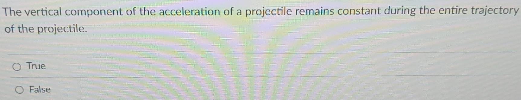 The vertical component of the acceleration of a projectile remains constant during the entire trajectory
of the projectile.
True
False