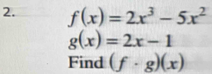 f(x)=2x^3-5x^2
g(x)=2x-1
Find (f· g)(x)