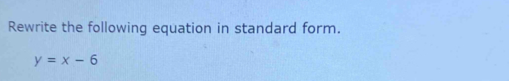 Rewrite the following equation in standard form.
y=x-6