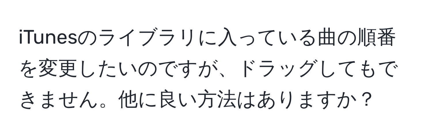 iTunesのライブラリに入っている曲の順番を変更したいのですが、ドラッグしてもできません。他に良い方法はありますか？