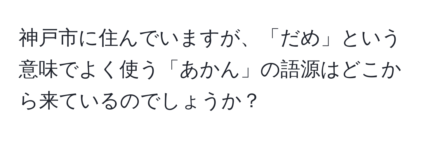 神戸市に住んでいますが、「だめ」という意味でよく使う「あかん」の語源はどこから来ているのでしょうか？