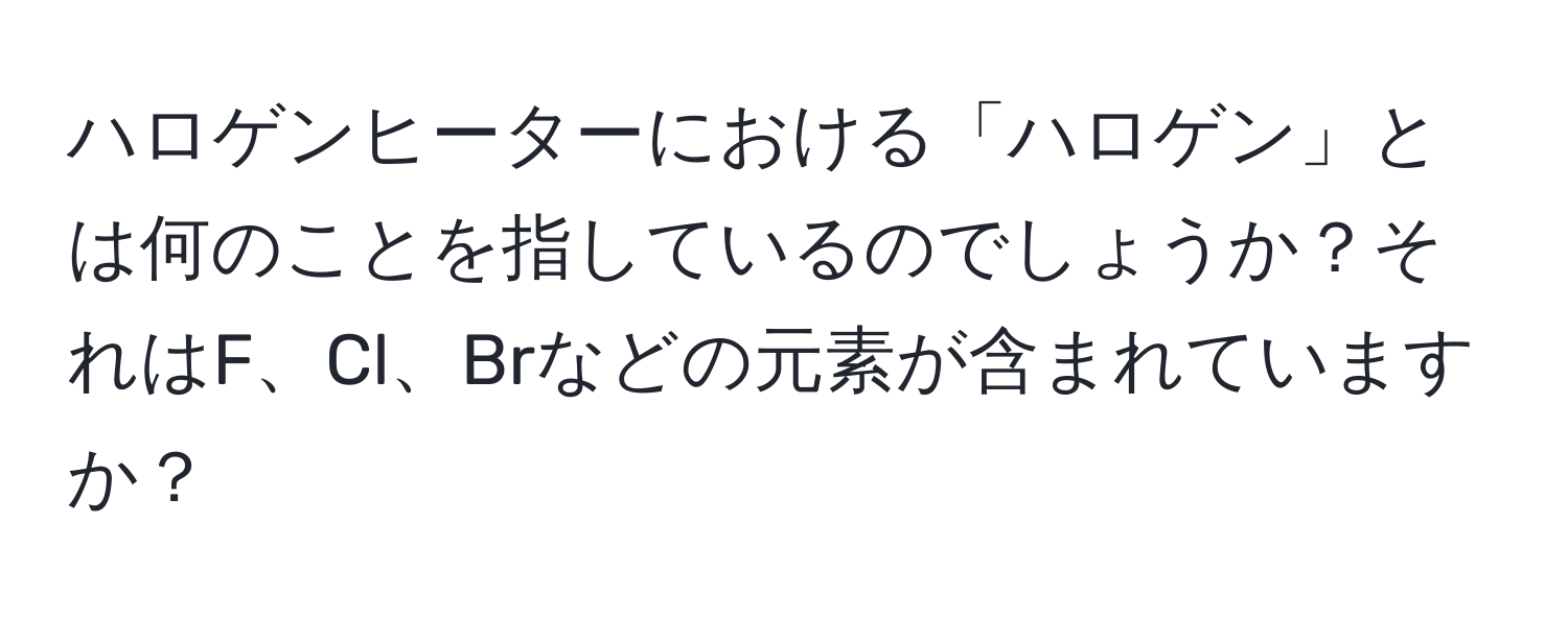 ハロゲンヒーターにおける「ハロゲン」とは何のことを指しているのでしょうか？それはF、Cl、Brなどの元素が含まれていますか？