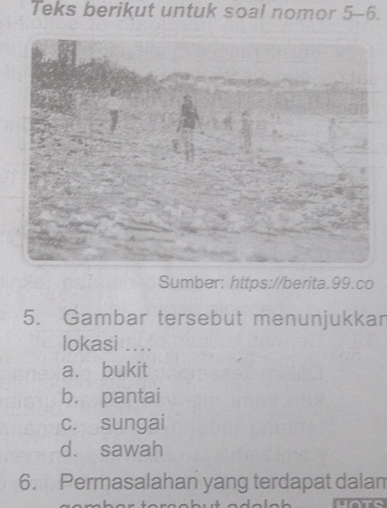 Teks berikut untuk soal nomor 5-6.
Sumber: https://berita.99.co
5. Gambar tersebut menunjukkan
lokasi ....
a. bukit
b. pantai
c. sungai
d. sawah
6. Permasalahan yang terdapat dalam