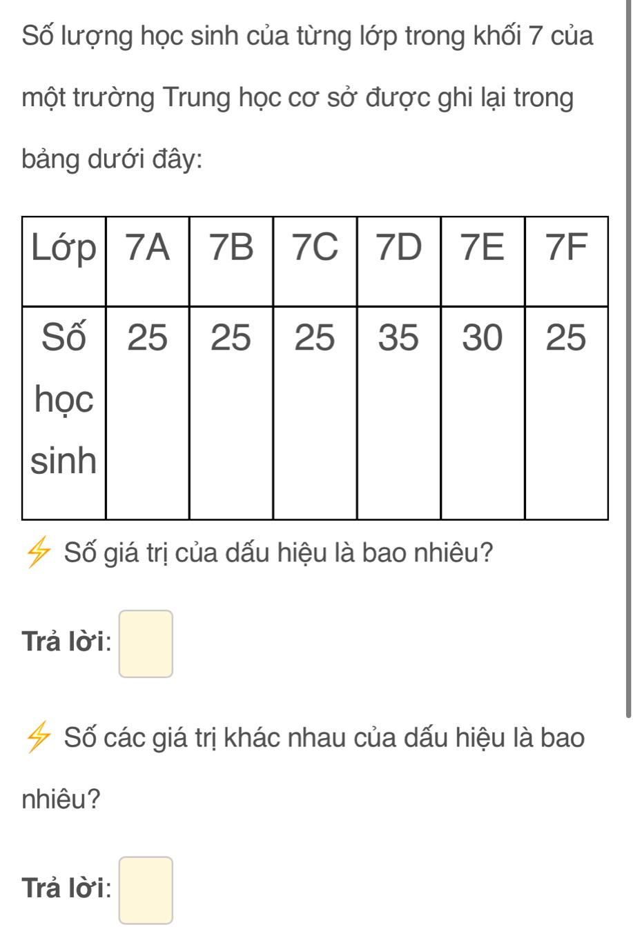 Số lượng học sinh của từng lớp trong khối 7 của 
một trường Trung học cơ sở được ghi lại trong 
bảng dưới đây: 
Số giá trị của dấu hiệu là bao nhiêu? 
Trả lời: □ 
Số các giá trị khác nhau của dấu hiệu là bao 
nhiêu? 
Trả lời: □