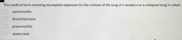 The medical term meaning incomplete expansion (in the context of the lung of a newborn or a collapsed lung) is called:
pansinusitis
bronchiectasis
pneumonitis
atelectasis
