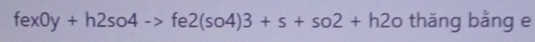 fex0y+h2so4->fe2(so4)3+s+so2+h2 o thăng bằng e