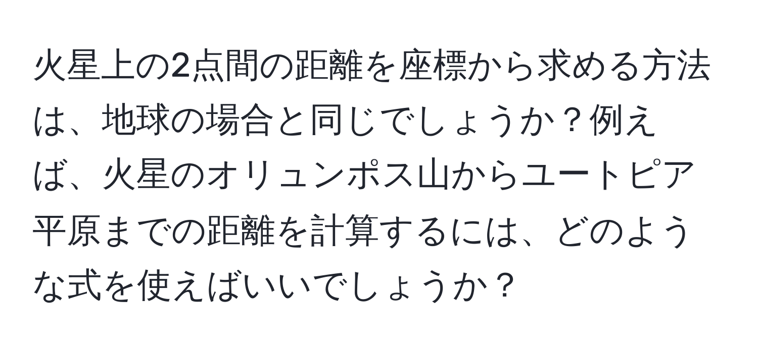 火星上の2点間の距離を座標から求める方法は、地球の場合と同じでしょうか？例えば、火星のオリュンポス山からユートピア平原までの距離を計算するには、どのような式を使えばいいでしょうか？