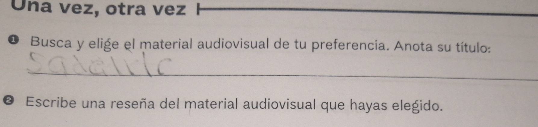 Ona vez, otra vez 
1 Busca y elige el material audiovisual de tu preferencia. Anota su título: 
_ 
2 Escribe una reseña del material audiovisual que hayas elegido.