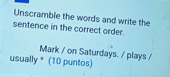 Unscramble the words and write the 
sentence in the correct order. 
Mark / on Saturdays. / plays / 
usually * (10 puntos)