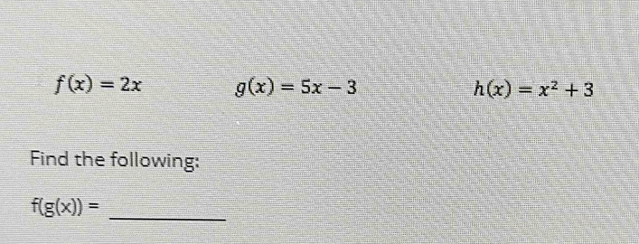 f(x)=2x g(x)=5x-3
h(x)=x^2+3
Find the following:
f(g(x))=
_