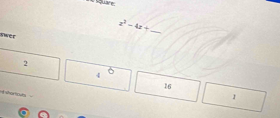 the square:
x^2-4x+ _
swer
2
4
16
rd shortcuts
1