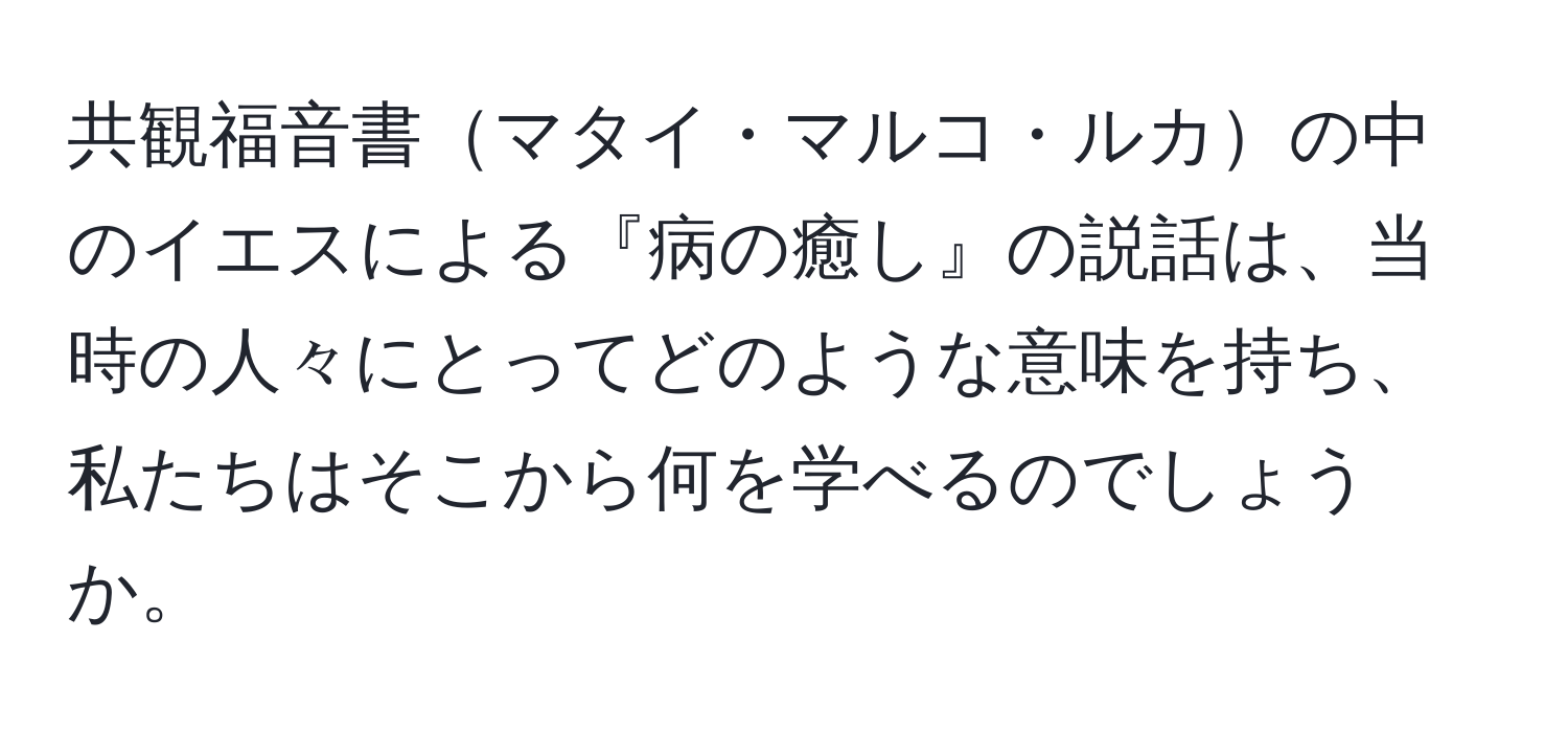 共観福音書マタイ・マルコ・ルカの中のイエスによる『病の癒し』の説話は、当時の人々にとってどのような意味を持ち、私たちはそこから何を学べるのでしょうか。