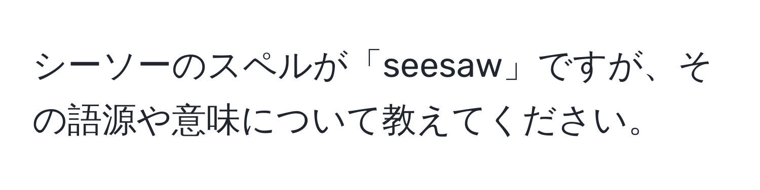 シーソーのスペルが「seesaw」ですが、その語源や意味について教えてください。