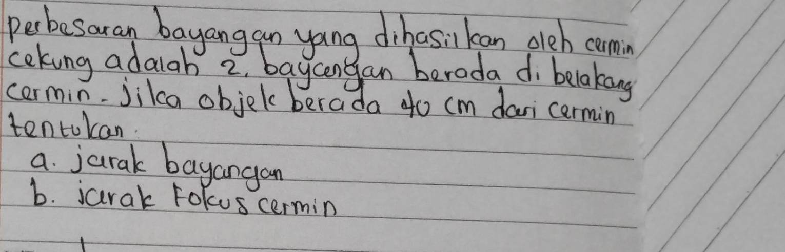 Perbesaran bayangan yang dihasilkcan olch comn 
coking adaiah 2, baycengan beroda di belaking 
cermin. jika objek berada 4o cm dari cermin 
tentokan 
a. jarak bayangan 
b. jarak Fokus cermin