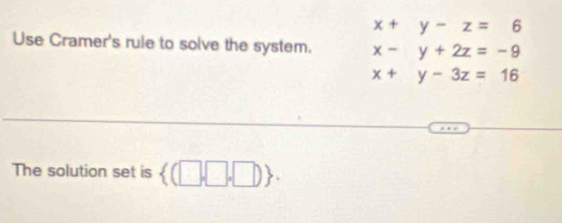 x+y-z=6
Use Cramer's rule to solve the system. x-y+2z=-9
x+y-3z=16
The solution set is  (□ ,□ ,□ ).