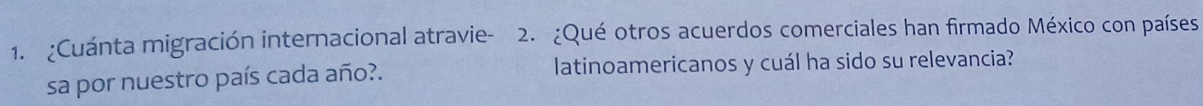 ¿Cuánta migración internacional atravie - 2. ¿Qué otros acuerdos comerciales han firmado México con países 
sa por nuestro país cada año?. latinoamericanos y cuál ha sido su relevancia?