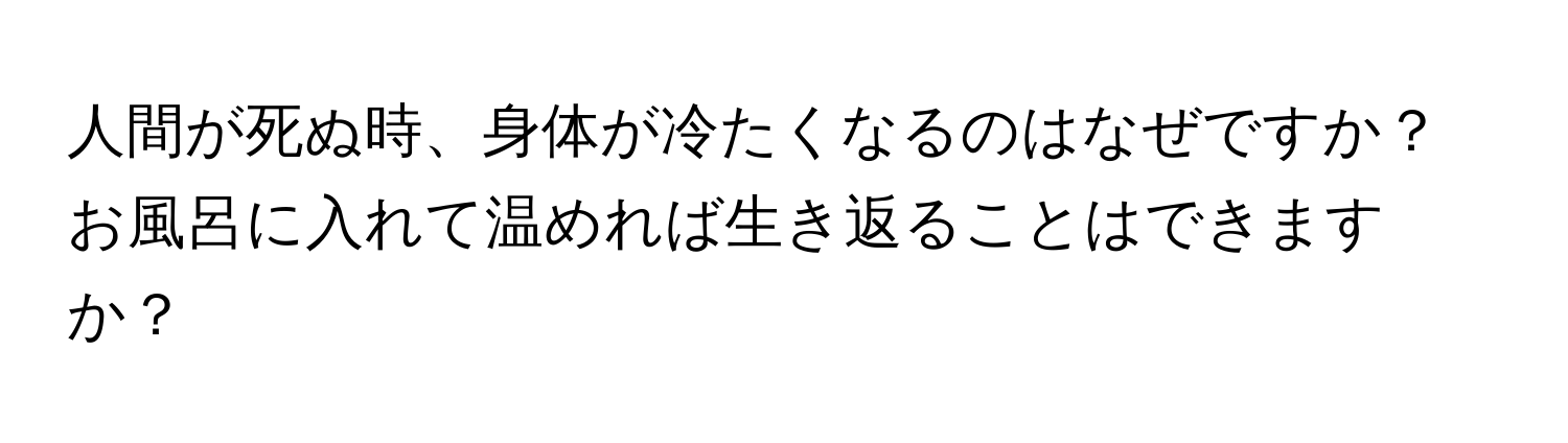 人間が死ぬ時、身体が冷たくなるのはなぜですか？お風呂に入れて温めれば生き返ることはできますか？