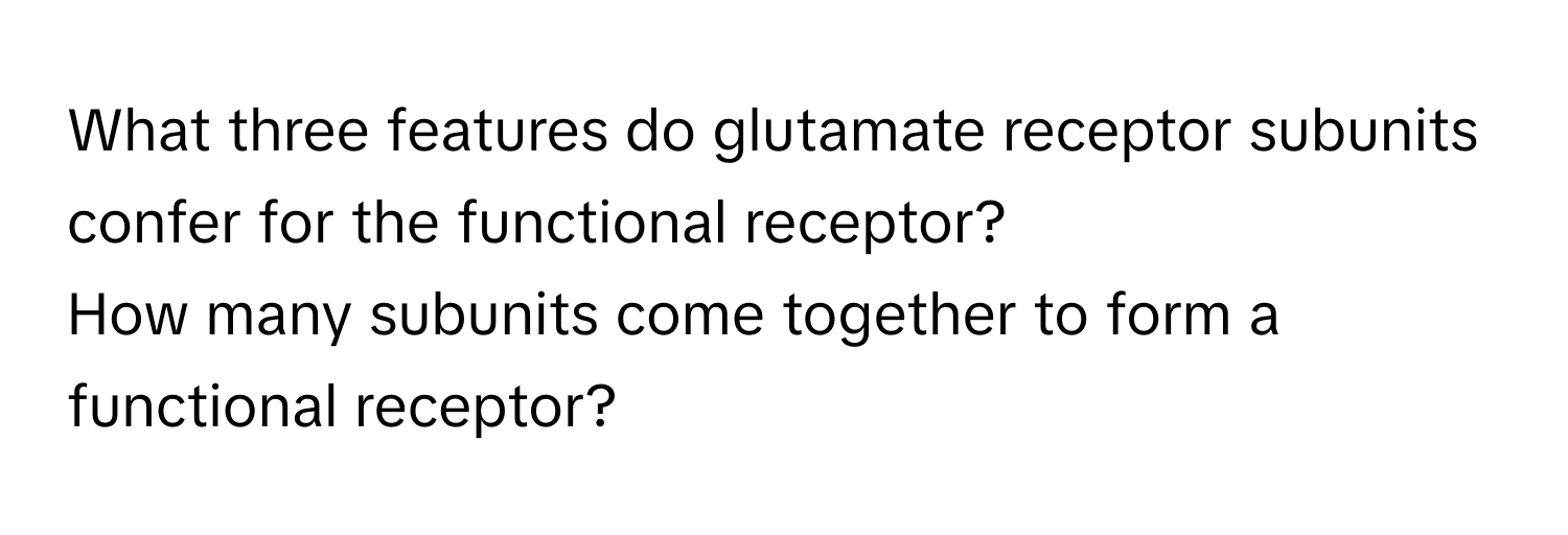 What three features do glutamate receptor subunits confer for the functional receptor? 
How many subunits come together to form a functional receptor?