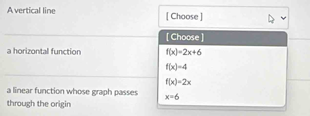 A vertical line
[ Choose ]
[ Choose ]
a horizontal function f(x)=2x+6
f(x)=4
f(x)=2x
a linear function whose graph passes x=6
through the origin