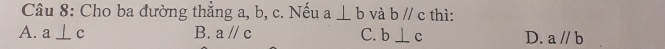 Cho ba đường thẳng a, b, c. Nếu a⊥ b và bparallel c thì:
A. a⊥ c B. aparallel c C. b⊥ c D. a//b