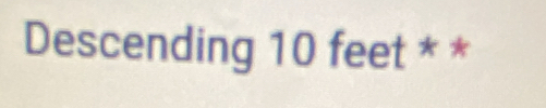 Descending 10 feet * *