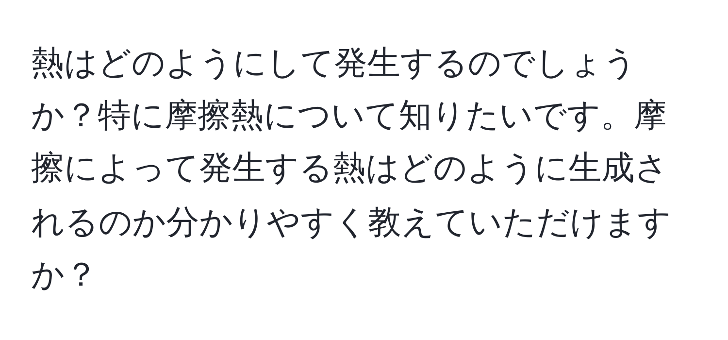 熱はどのようにして発生するのでしょうか？特に摩擦熱について知りたいです。摩擦によって発生する熱はどのように生成されるのか分かりやすく教えていただけますか？