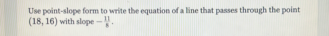 Use point-slope form to write the equation of a line that passes through the point
(18,16) with slope - 11/8 .