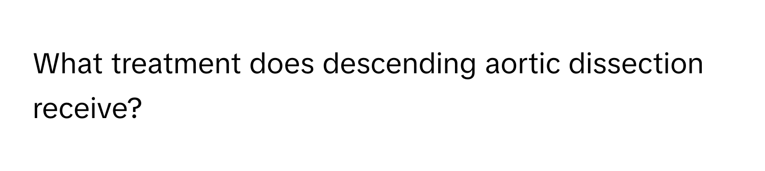 What treatment does descending aortic dissection receive?