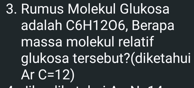 Rumus Molekul Glukosa 
adalah C6H1206, Berapa 
massa molekul relatif 
glukosa tersebut?(diketahui 
Ar C=12)