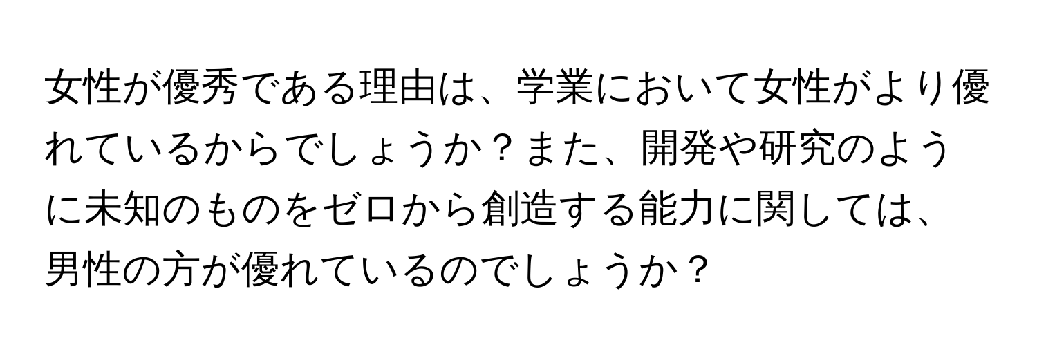 女性が優秀である理由は、学業において女性がより優れているからでしょうか？また、開発や研究のように未知のものをゼロから創造する能力に関しては、男性の方が優れているのでしょうか？