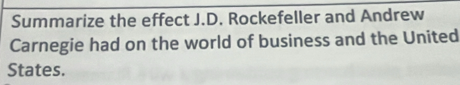 Summarize the effect J.D. Rockefeller and Andrew 
Carnegie had on the world of business and the United 
States.