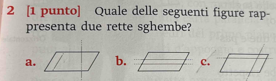 2 [1 punto] Quale delle seguenti figure rap-
presenta due rette sghembe?
a.
b.
c.